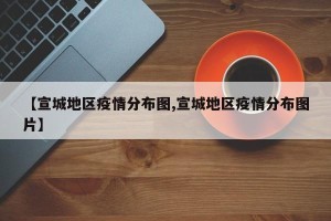 【宣城地区疫情分布图,宣城地区疫情分布图片】