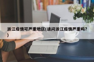 浙江疫情可严重地区(请问浙江疫情严重吗?)
