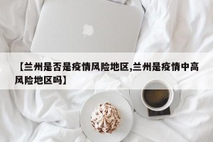 【兰州是否是疫情风险地区,兰州是疫情中高风险地区吗】