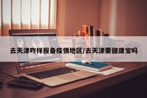 去天津咋样报备疫情地区/去天津要健康宝吗