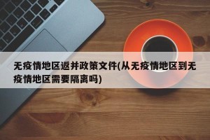 无疫情地区返并政策文件(从无疫情地区到无疫情地区需要隔离吗)
