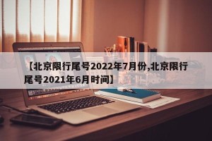 【北京限行尾号2022年7月份,北京限行尾号2021年6月时间】