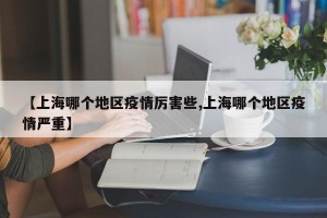 【上海哪个地区疫情厉害些,上海哪个地区疫情严重】