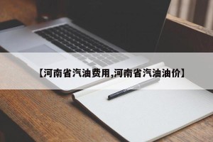 【河南省汽油费用,河南省汽油油价】