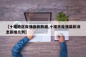 【十堰地区疫情最新数据,十堰市疫情最新消息新增几例】