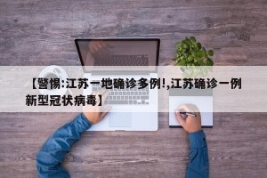 【警惕:江苏一地确诊多例!,江苏确诊一例新型冠状病毒】