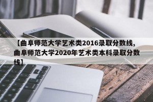 【曲阜师范大学艺术类2016录取分数线,曲阜师范大学2020年艺术类本科录取分数线】