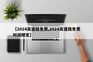 【2024高速路免费,2024高速路免费时间规定】
