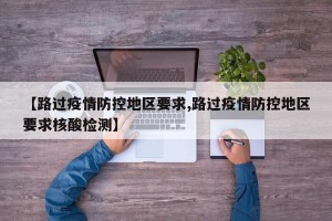 【路过疫情防控地区要求,路过疫情防控地区要求核酸检测】