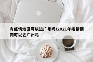有疫情地区可以进广州吗/2021年疫情期间可以去广州吗