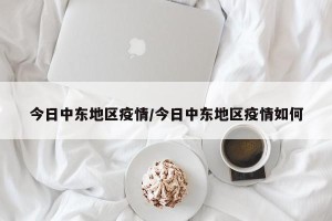 今日中东地区疫情/今日中东地区疫情如何