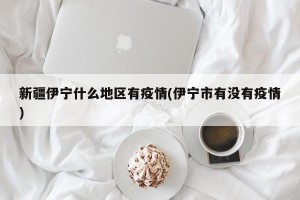 新疆伊宁什么地区有疫情(伊宁市有没有疫情)