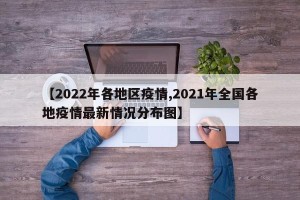 【2022年各地区疫情,2021年全国各地疫情最新情况分布图】
