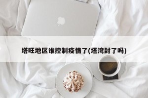 塔旺地区谁控制疫情了(塔湾封了吗)