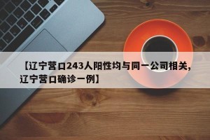 【辽宁营口243人阳性均与同一公司相关,辽宁营口确诊一例】