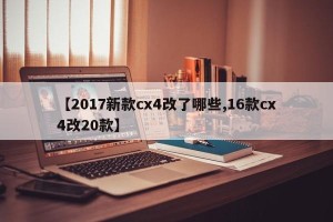 【2017新款cx4改了哪些,16款cx4改20款】