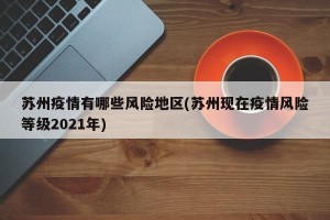 苏州疫情有哪些风险地区(苏州现在疫情风险等级2021年)