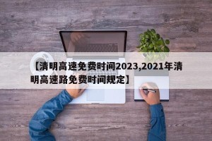 【清明高速免费时间2023,2021年清明高速路免费时间规定】