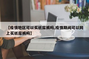 【疫情地区可以买纸尿裤吗,疫情期间可以网上买纸尿裤吗】