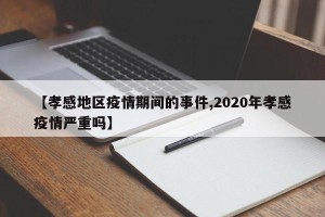【孝感地区疫情期间的事件,2020年孝感疫情严重吗】
