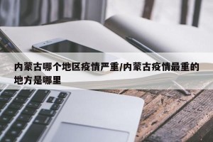 内蒙古哪个地区疫情严重/内蒙古疫情最重的地方是哪里