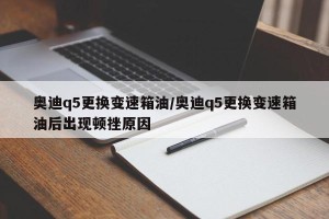 奥迪q5更换变速箱油/奥迪q5更换变速箱油后出现顿挫原因