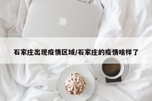 石家庄出现疫情区域/石家庄的疫情啥样了