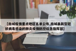 【南城疫情重点地区名单公布,南城县新型冠状病毒感染的肺炎疫情防控应急指挥部】