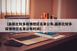 【最新比较多疫情地区名单公布,最新比较多疫情地区名单公布时间】