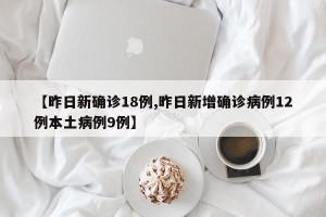 【昨日新确诊18例,昨日新增确诊病例12例本土病例9例】