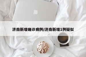 济南新增确诊病例/济南新增1例疑似