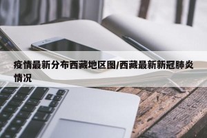 疫情最新分布西藏地区图/西藏最新新冠肺炎情况