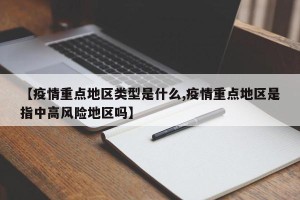 【疫情重点地区类型是什么,疫情重点地区是指中高风险地区吗】