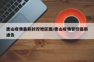 唐山疫情最新封控地区图/唐山疫情管控最新通告