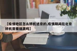 【疫情地区怎么转机进京的,疫情期间在北京转机需要隔离吗】