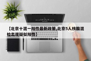 【北京十混一阳性最新政策,北京5人核酸混检出现疑似阳性】