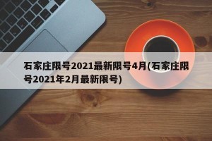 石家庄限号2021最新限号4月(石家庄限号2021年2月最新限号)