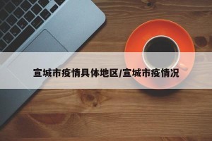 宣城市疫情具体地区/宣城市疫情况