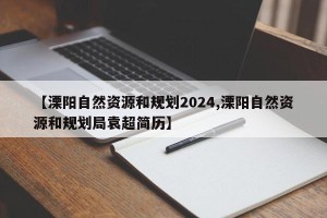 【溧阳自然资源和规划2024,溧阳自然资源和规划局袁超简历】