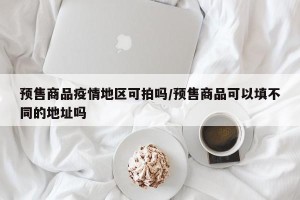 预售商品疫情地区可拍吗/预售商品可以填不同的地址吗