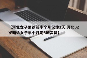 【河北女子确诊前半个月仅休1天,河北32岁确诊女子半个月走3城卖货】