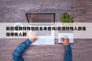 新冠疫情特殊地区名单查询/疫情特殊人群是指哪些人群