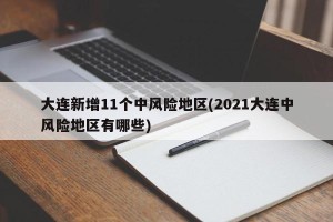 大连新增11个中风险地区(2021大连中风险地区有哪些)
