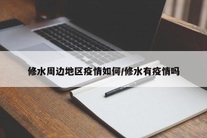 修水周边地区疫情如何/修水有疫情吗