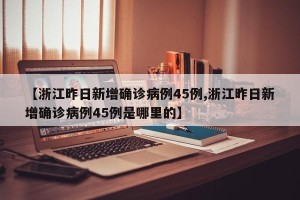 【浙江昨日新增确诊病例45例,浙江昨日新增确诊病例45例是哪里的】