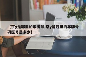 【京y是哪里的车牌号,京y是哪里的车牌号码区号是多少】