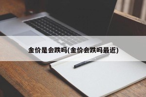 金价是会跌吗(金价会跌吗最近)