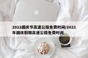2022国庆节高速公路免费时间/2021年国庆假期高速公路免费时间