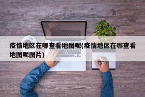 疫情地区在哪查看地图呢(疫情地区在哪查看地图呢图片)
