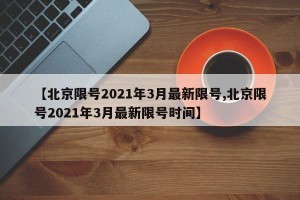 【北京限号2021年3月最新限号,北京限号2021年3月最新限号时间】